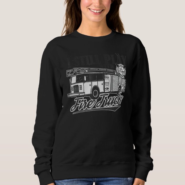 I Still Play With Fire Truck Firefighter Extinguis Sweatshirt (Front)