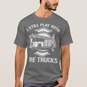 I Still Play With Fire Trucks Firefighter Day Fire T-Shirt