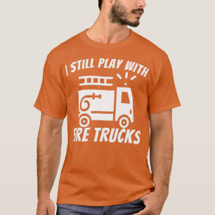 I Still Play With Fire Trucks  Funny Firefighter   T-Shirt