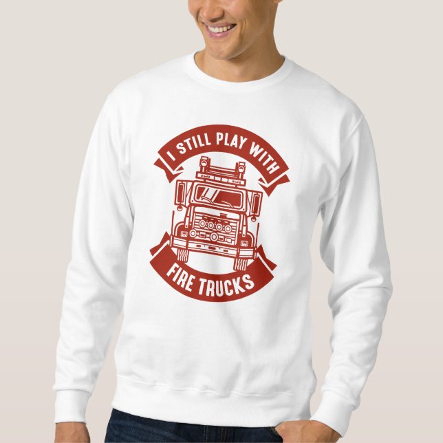 I Still Play With Fire Trucks Sweatshirt (Front)