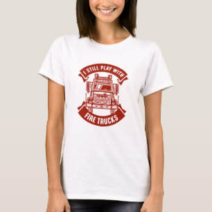 I Still Play With Fire Trucks T-Shirt