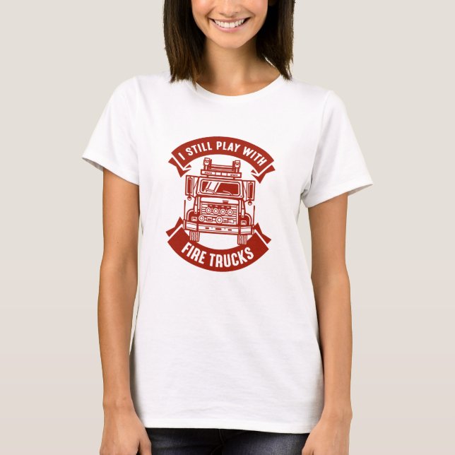 I Still Play With Fire Trucks T-Shirt (Front)