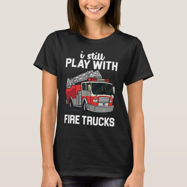 I Still Play With Firetrucks For Firefighter T-Shirt (Front)