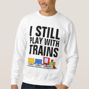 I STILL PLAY WITH TRAINS, MODEL RAILROADER SWEATSHIRT