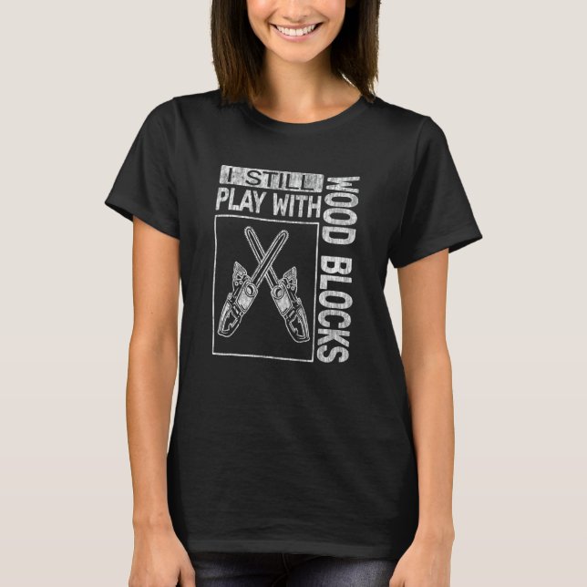 I Still Play with Wood Blocks woodworking logger c T-Shirt (Front)