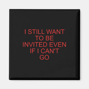 I Still Want To Be Invited Even If I Cant Go Funny Magnet