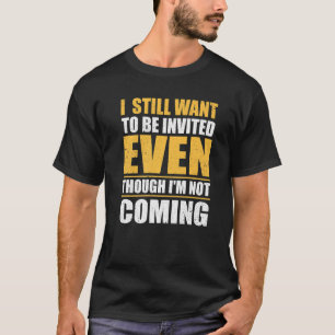 I Still Want To Be Invited Even Though I'm Not Com T-Shirt