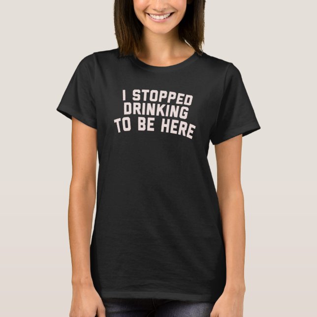 I Stopped Drinking To Be Here   Drinking T-Shirt (Front)