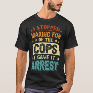 I Stopped Making Fun Of The Cops I Gave It Arrest T-Shirt