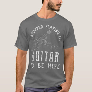 I Stopped Playing My Guitar To Be Here Musician Gi T-Shirt