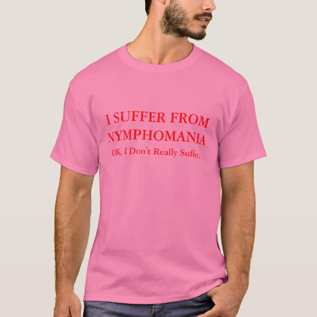 I SUFFER FROM NYMPHOMANIA. OK, I Don't Really... T-Shirt (Front)