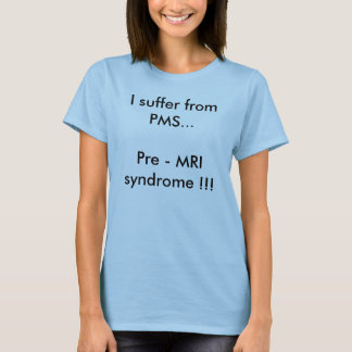 I suffer from PMS...Pre - MRI syndrome !!! T-Shirt