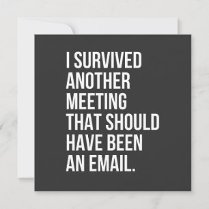 I survived another meeting that should been email invitation