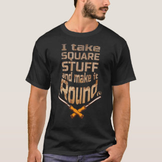 I take square stuff and make it round   Woodturnin T-Shirt
