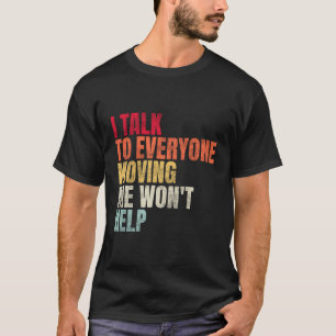 I Talk To Everyone Moving Me Won'T Help T-Shirt