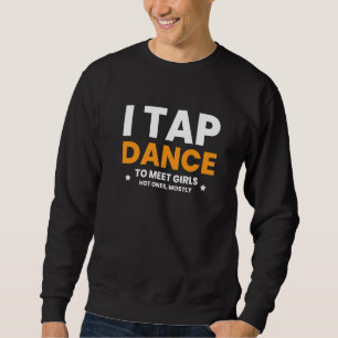 I Tap Dance To Meet Girls Hot Ones Mostly 1 Sweatshirt