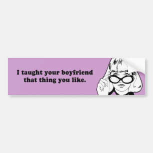I TAUGHT YOUR BOYFRIEND THAT THING YOU LIKE BUMPER STICKER
