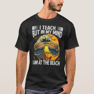 I Teach But In My Mind I Am At The Beach   Teacher T-Shirt