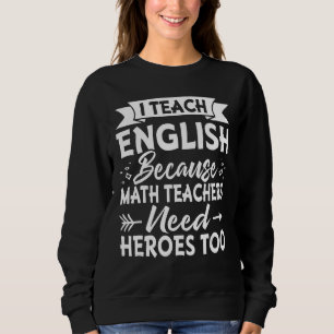 I Teach English Because Math Teachers Need Heroes  Sweatshirt