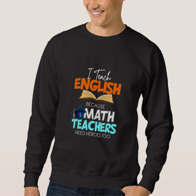 I Teach English Because Math Teachers Need Heroes  Sweatshirt (Front)