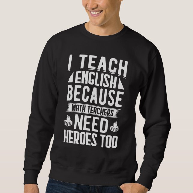 I Teach English Because Math Teachers Need Heroes  Sweatshirt (Front)
