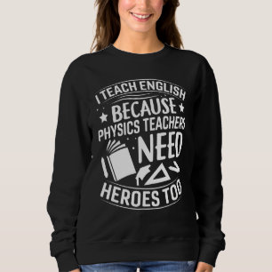I Teach English Because Physics Teachers Need Hero Sweatshirt