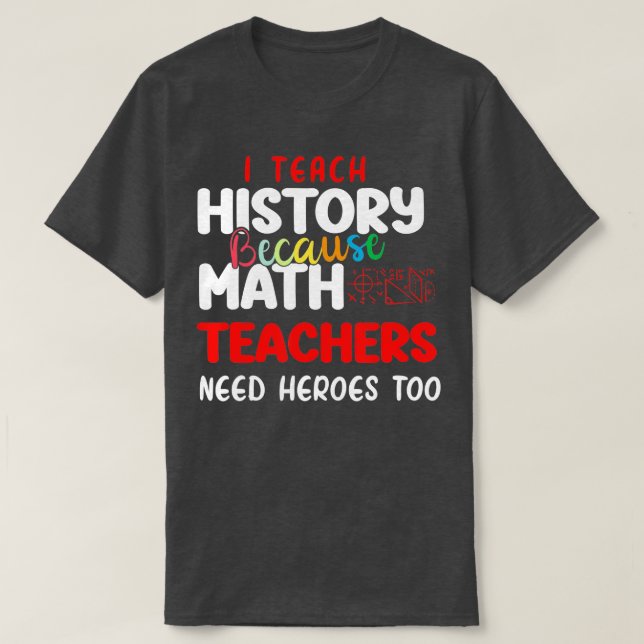 i teach history because math teachers need heroes  T-Shirt (Design Front)