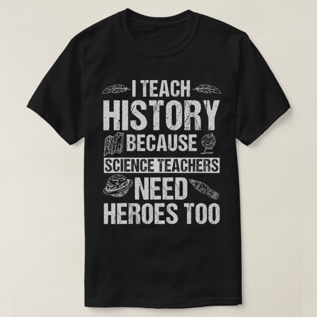 I Teach History Because Science Teachers Need Hero T-Shirt (Design Front)
