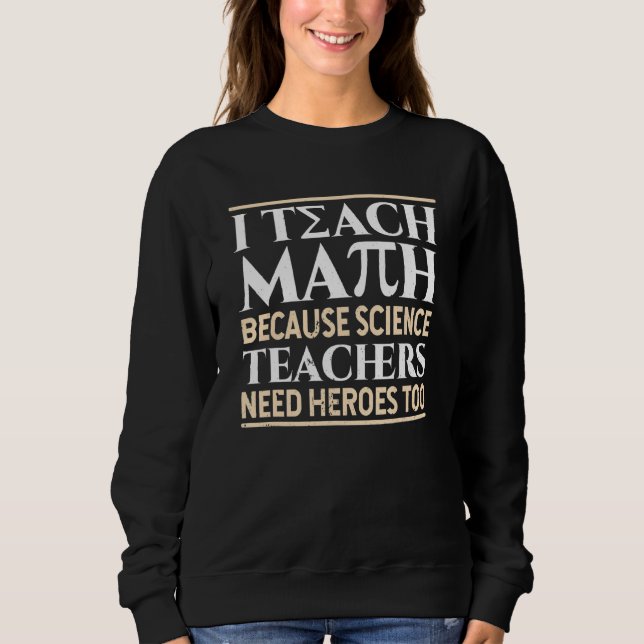 I Teach Math Because Science Teachers Need Heroes  Sweatshirt (Front)