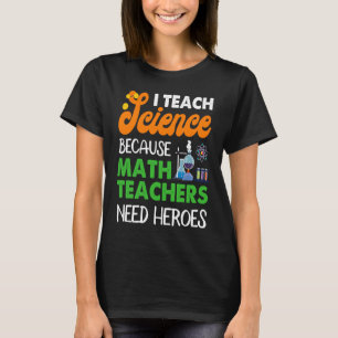 I Teach Science Because Math Teachers Need Heroes T-Shirt