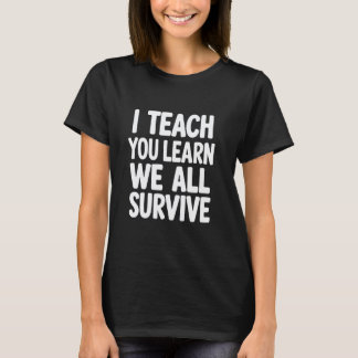 I Teach, You Learn, We All Survive Sarcastic Teach T-Shirt