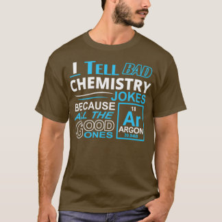 I Tell Bad Chemistry Jokes Because All The Good On T-Shirt