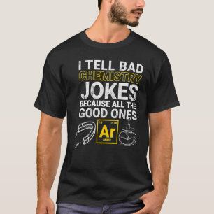 I Tell Bad Chemistry Jokes Because All The Good On T-Shirt