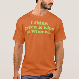 I Think Green Is Kind Of Whorish T-Shirt