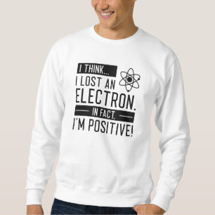 I Think I Lost An Electron In Fact I’m Positive Sweatshirt