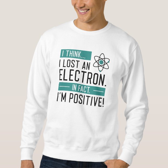 I Think I Lost An Electron In Fact I’m Positive Sweatshirt (Front)
