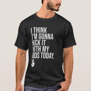 I Think Im Gonna Kick It With My Kids Today  My Mo T-Shirt