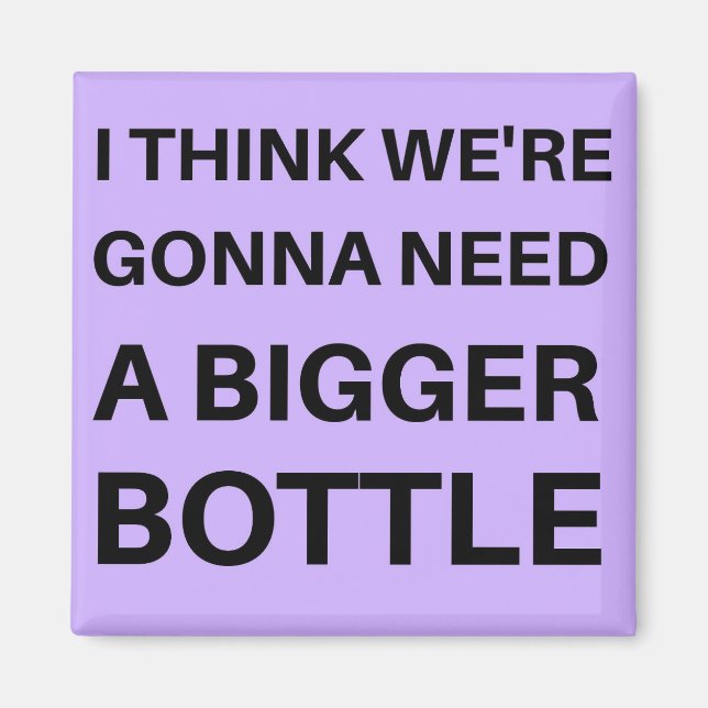 I Think We're Gonna Need a Bigger Bottle Magnet (Front)