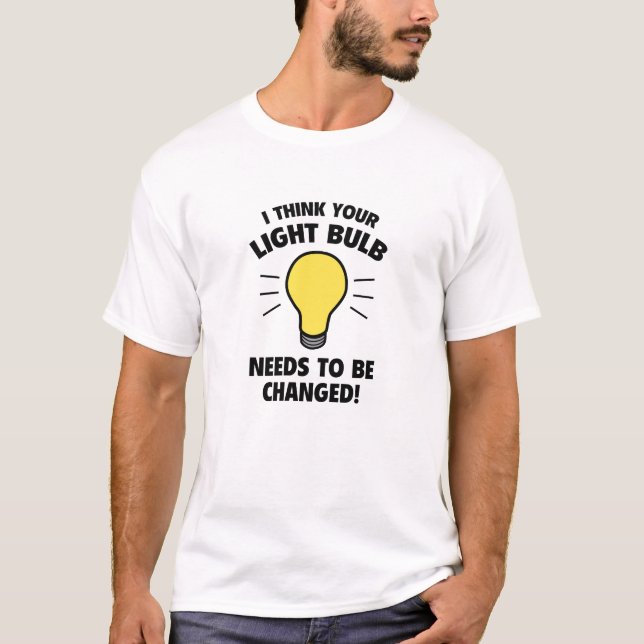 I Think Your Light Bulb Needs To Be Changed! T-Shirt (Front)
