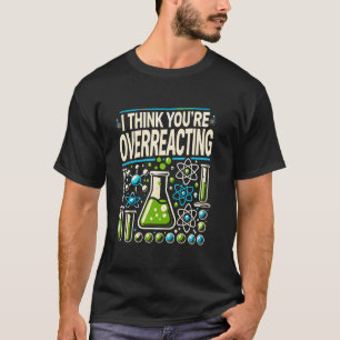 I Think You're Overreacting Chemistry Teacher Scie T-Shirt