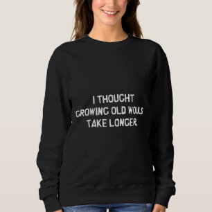 I thought growing old would take longer sweatshirt
