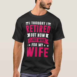 I Thought I Retired But Now I Just Work For My Wif T-Shirt