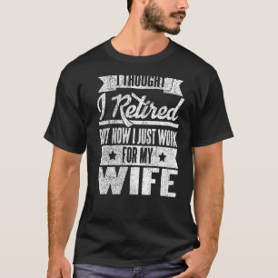 I Thought I Retired But Now I Just Work For My Wif T-Shirt