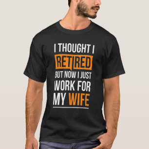 I Thought I Retired But Now I Just Work For My Wif T-Shirt