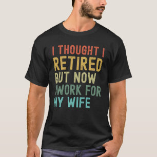 I Thought I Retired But Now I Work For My Wife Ret T-Shirt