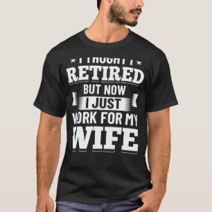I Thought I Was Retired Now I Work For My Wife Ret T-Shirt
