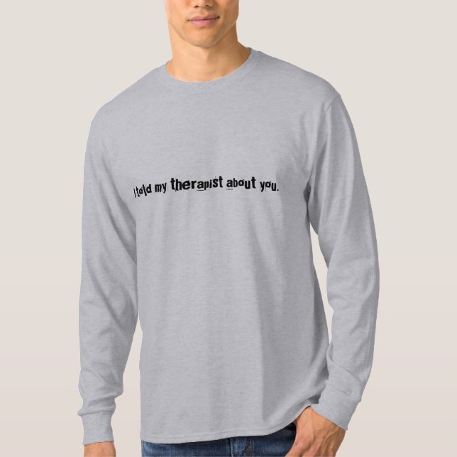 I told my therapist about you. T-Shirt (Front)