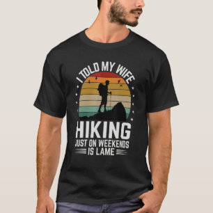 I Told My Wife Hiking Just On Weekends Is Lame     T-Shirt