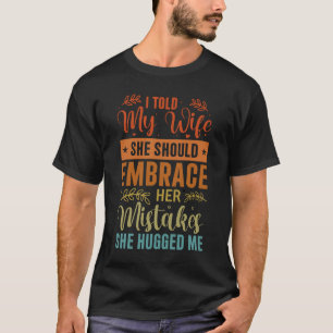 I Told My Wife She Should Embrace Her Mistakes She T-Shirt