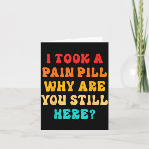 I Took A Pain Pill Why Are You Still Here_ Quote Card